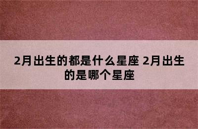 2月出生的都是什么星座 2月出生的是哪个星座